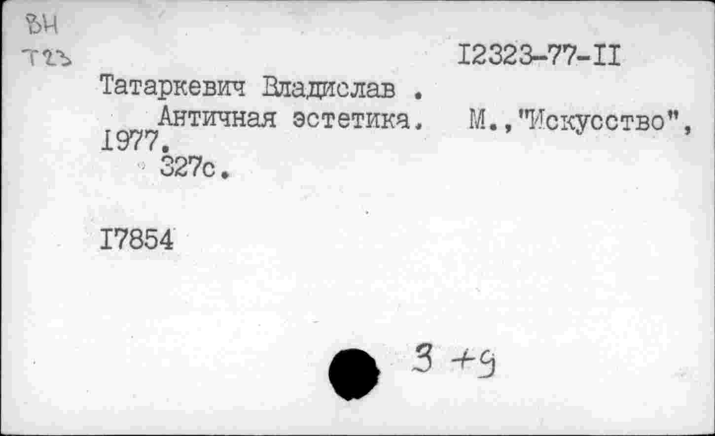 ﻿Ъ‘Ч тгъ
I2323-77-II
Татаркевич Владислав .
Античная эстетика, 1977.
327с.
17854
ГЛ. /Искусство”,
3